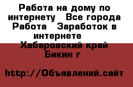 Работа на дому по интернету - Все города Работа » Заработок в интернете   . Хабаровский край,Бикин г.